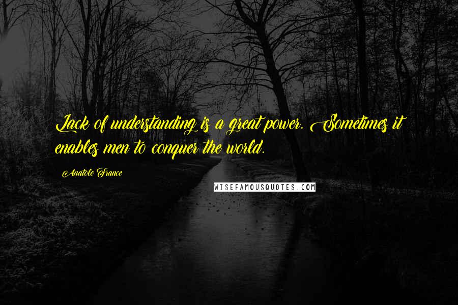 Anatole France Quotes: Lack of understanding is a great power. Sometimes it enables men to conquer the world.