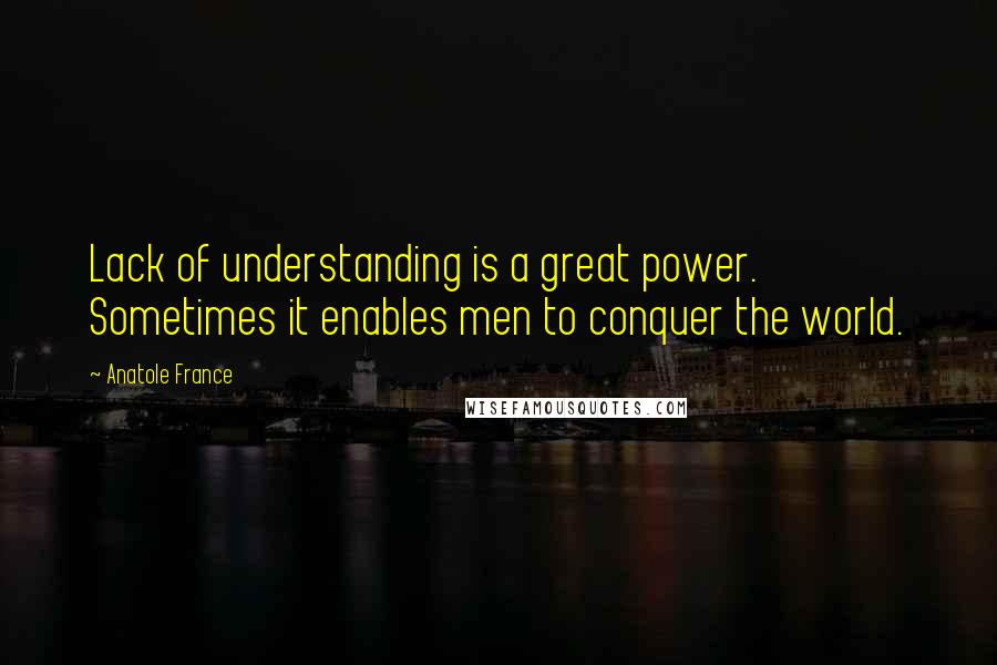 Anatole France Quotes: Lack of understanding is a great power. Sometimes it enables men to conquer the world.