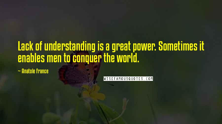 Anatole France Quotes: Lack of understanding is a great power. Sometimes it enables men to conquer the world.