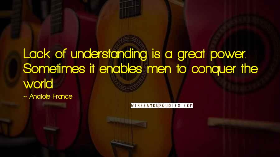 Anatole France Quotes: Lack of understanding is a great power. Sometimes it enables men to conquer the world.