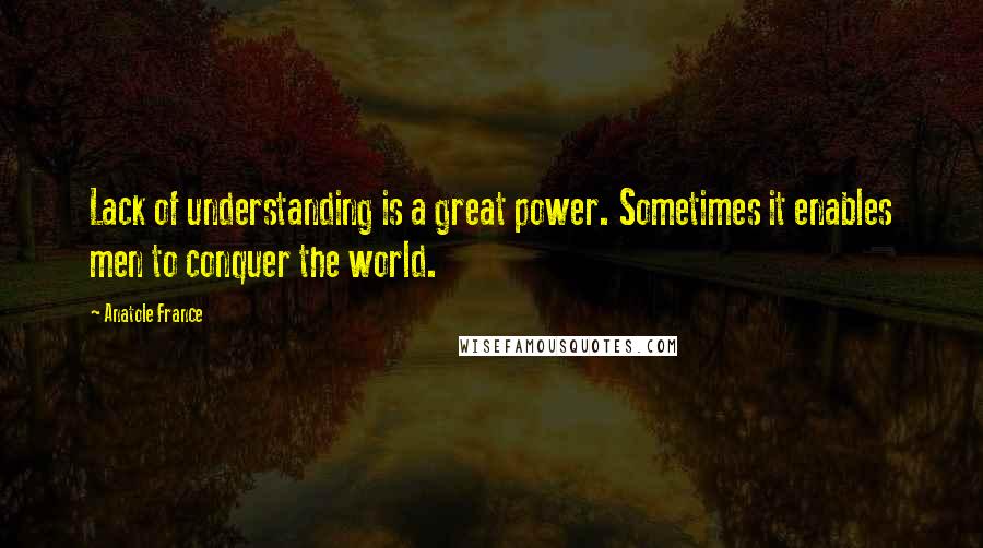 Anatole France Quotes: Lack of understanding is a great power. Sometimes it enables men to conquer the world.