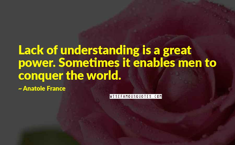 Anatole France Quotes: Lack of understanding is a great power. Sometimes it enables men to conquer the world.