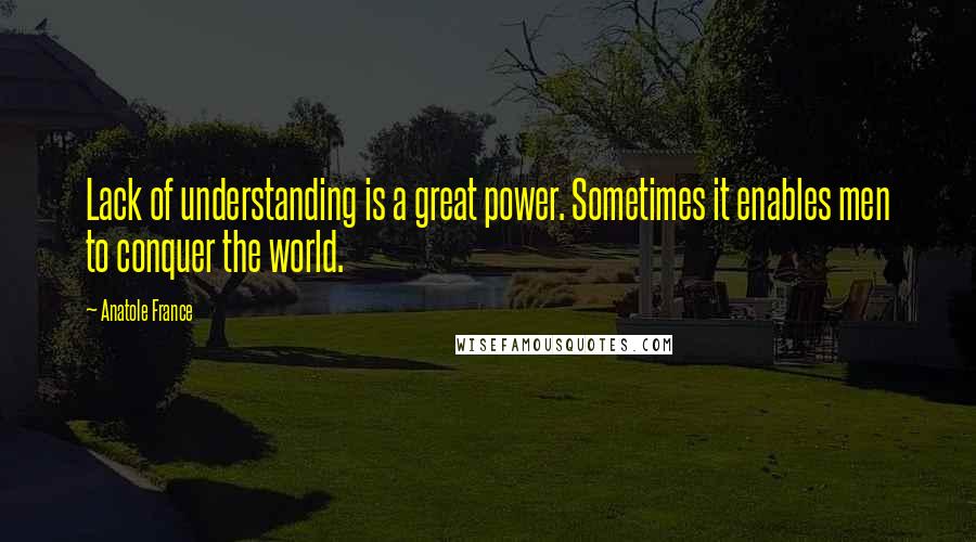 Anatole France Quotes: Lack of understanding is a great power. Sometimes it enables men to conquer the world.