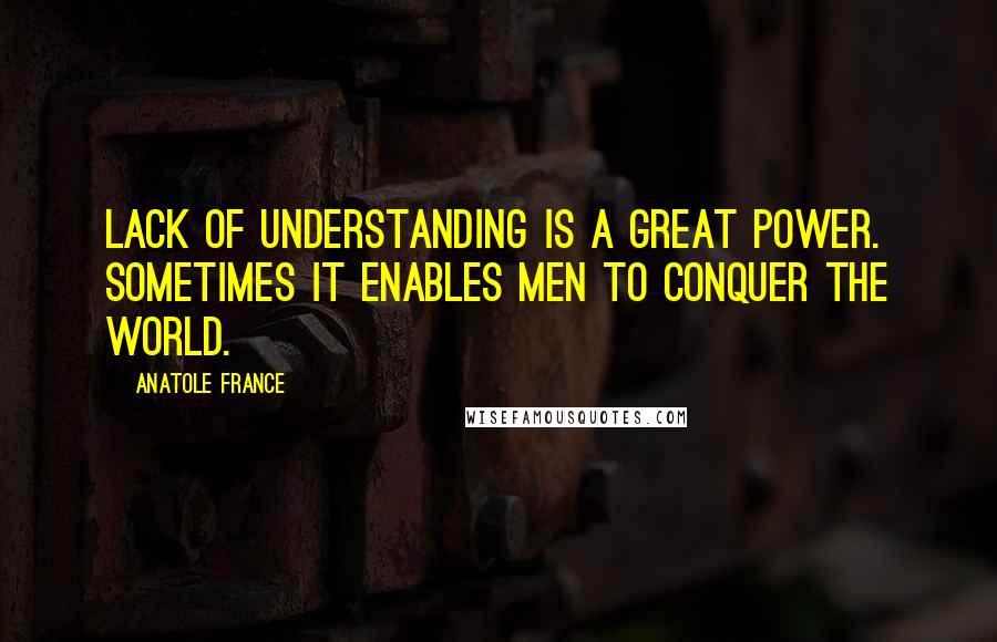 Anatole France Quotes: Lack of understanding is a great power. Sometimes it enables men to conquer the world.