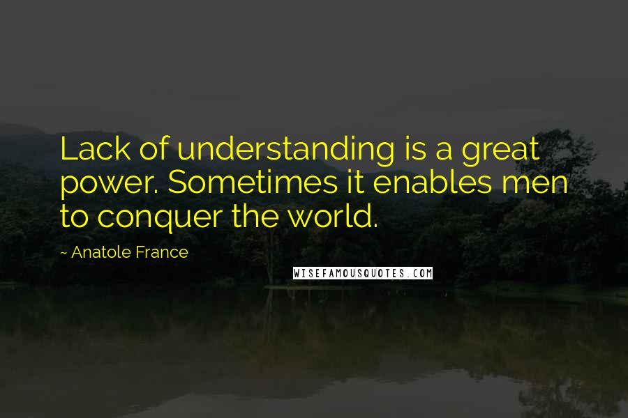 Anatole France Quotes: Lack of understanding is a great power. Sometimes it enables men to conquer the world.