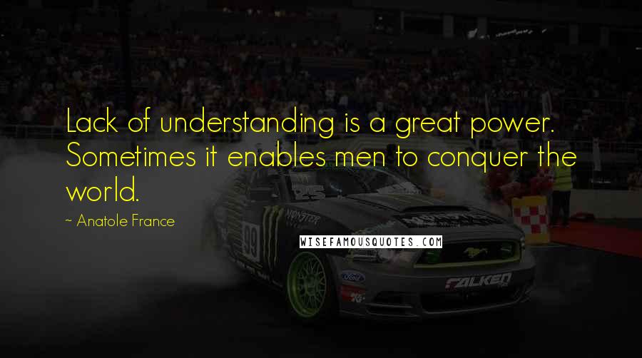 Anatole France Quotes: Lack of understanding is a great power. Sometimes it enables men to conquer the world.