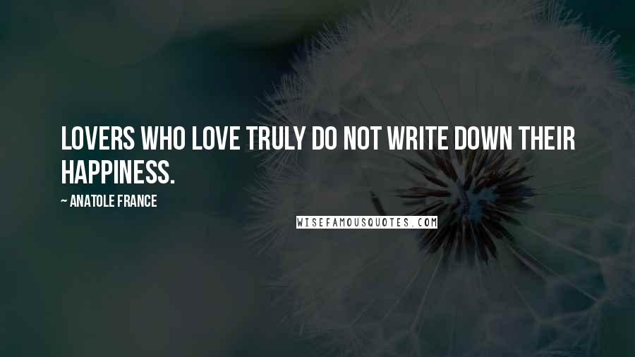 Anatole France Quotes: Lovers who love truly do not write down their happiness.