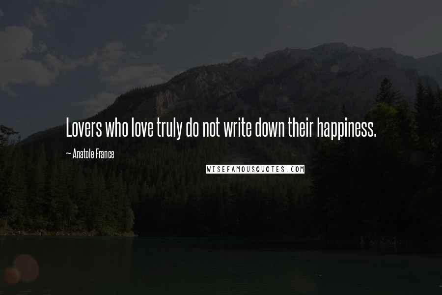 Anatole France Quotes: Lovers who love truly do not write down their happiness.