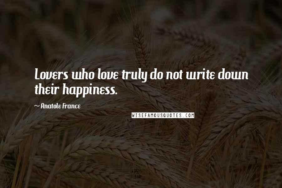 Anatole France Quotes: Lovers who love truly do not write down their happiness.