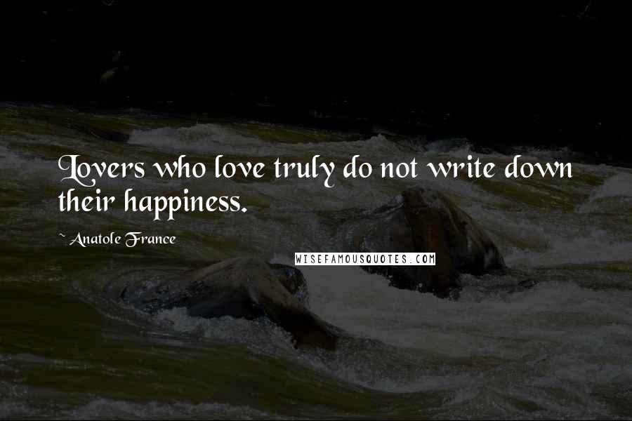 Anatole France Quotes: Lovers who love truly do not write down their happiness.