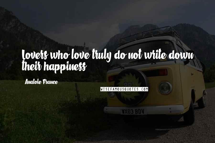 Anatole France Quotes: Lovers who love truly do not write down their happiness.