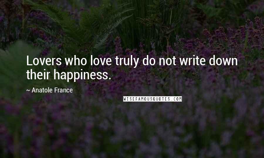 Anatole France Quotes: Lovers who love truly do not write down their happiness.