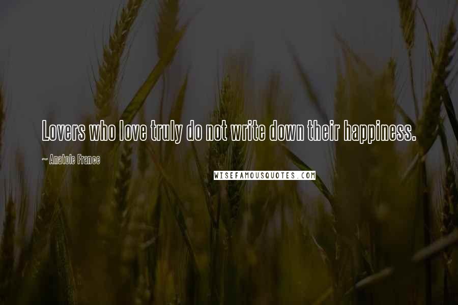 Anatole France Quotes: Lovers who love truly do not write down their happiness.