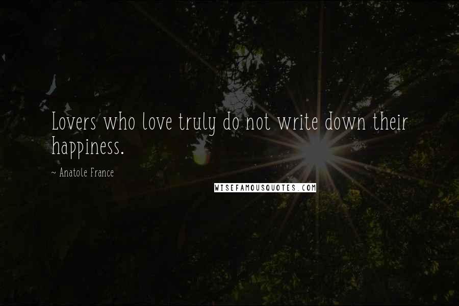 Anatole France Quotes: Lovers who love truly do not write down their happiness.