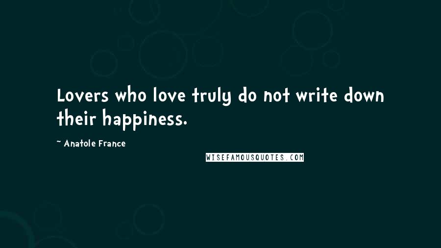 Anatole France Quotes: Lovers who love truly do not write down their happiness.