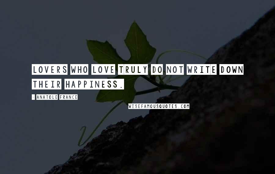 Anatole France Quotes: Lovers who love truly do not write down their happiness.