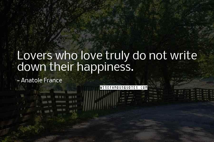 Anatole France Quotes: Lovers who love truly do not write down their happiness.