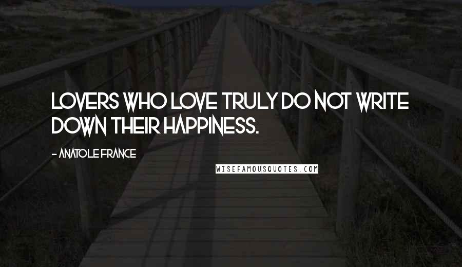 Anatole France Quotes: Lovers who love truly do not write down their happiness.