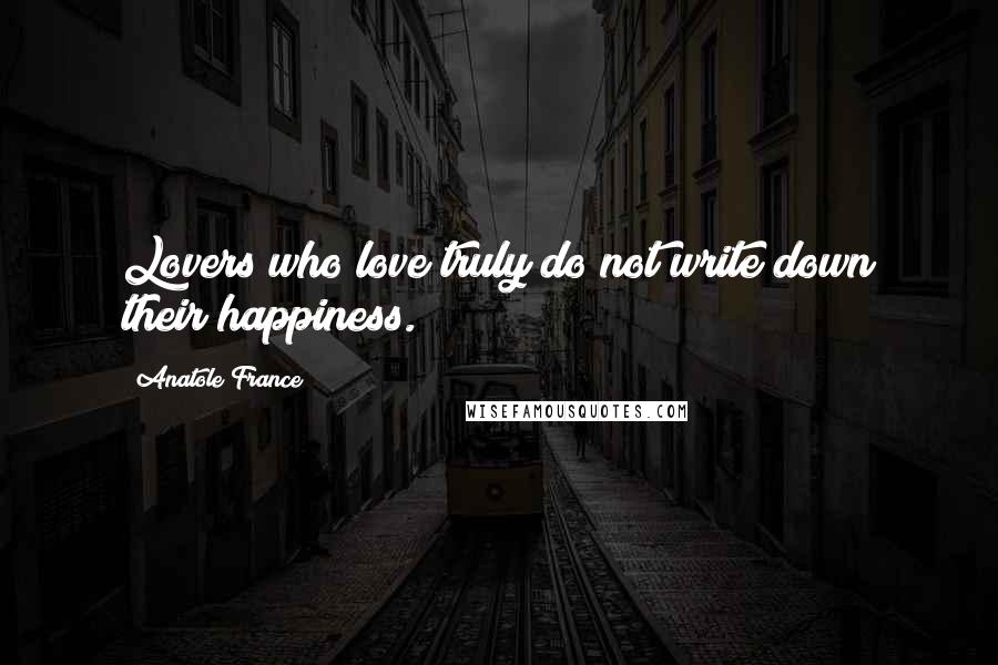 Anatole France Quotes: Lovers who love truly do not write down their happiness.