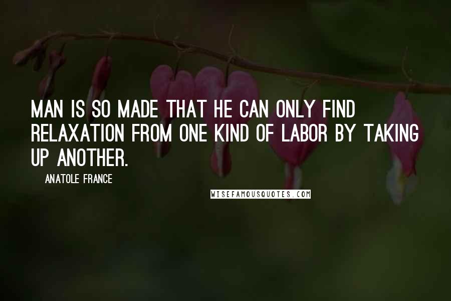 Anatole France Quotes: Man is so made that he can only find relaxation from one kind of labor by taking up another.
