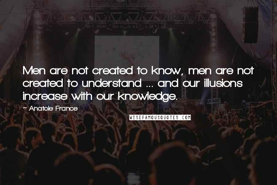 Anatole France Quotes: Men are not created to know, men are not created to understand ... and our illusions increase with our knowledge.
