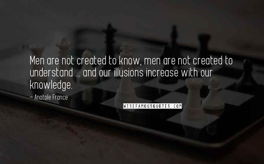 Anatole France Quotes: Men are not created to know, men are not created to understand ... and our illusions increase with our knowledge.