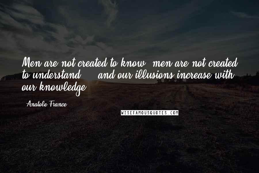 Anatole France Quotes: Men are not created to know, men are not created to understand ... and our illusions increase with our knowledge.