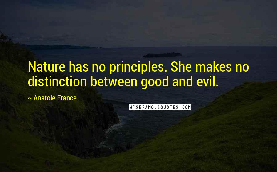 Anatole France Quotes: Nature has no principles. She makes no distinction between good and evil.