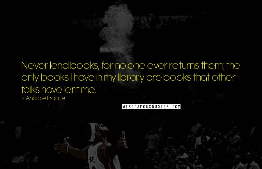 Anatole France Quotes: Never lend books, for no one ever returns them; the only books I have in my library are books that other folks have lent me.