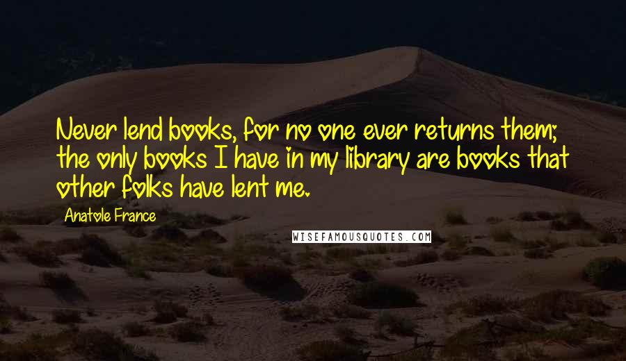 Anatole France Quotes: Never lend books, for no one ever returns them; the only books I have in my library are books that other folks have lent me.