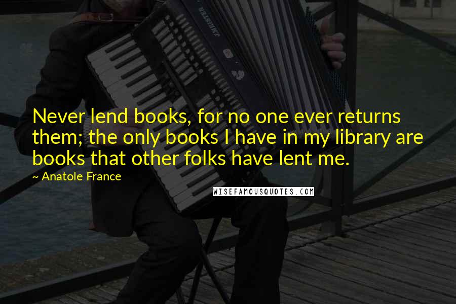 Anatole France Quotes: Never lend books, for no one ever returns them; the only books I have in my library are books that other folks have lent me.