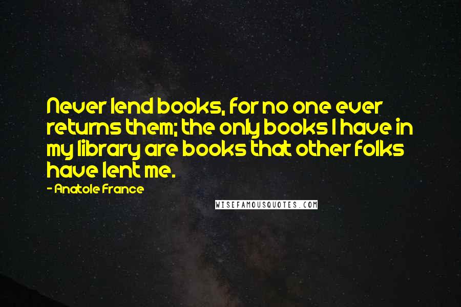 Anatole France Quotes: Never lend books, for no one ever returns them; the only books I have in my library are books that other folks have lent me.