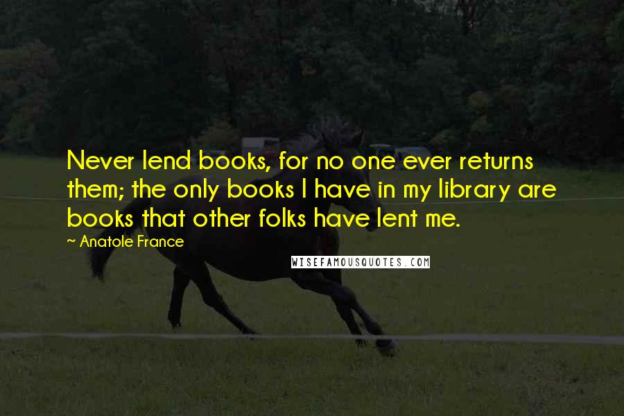 Anatole France Quotes: Never lend books, for no one ever returns them; the only books I have in my library are books that other folks have lent me.