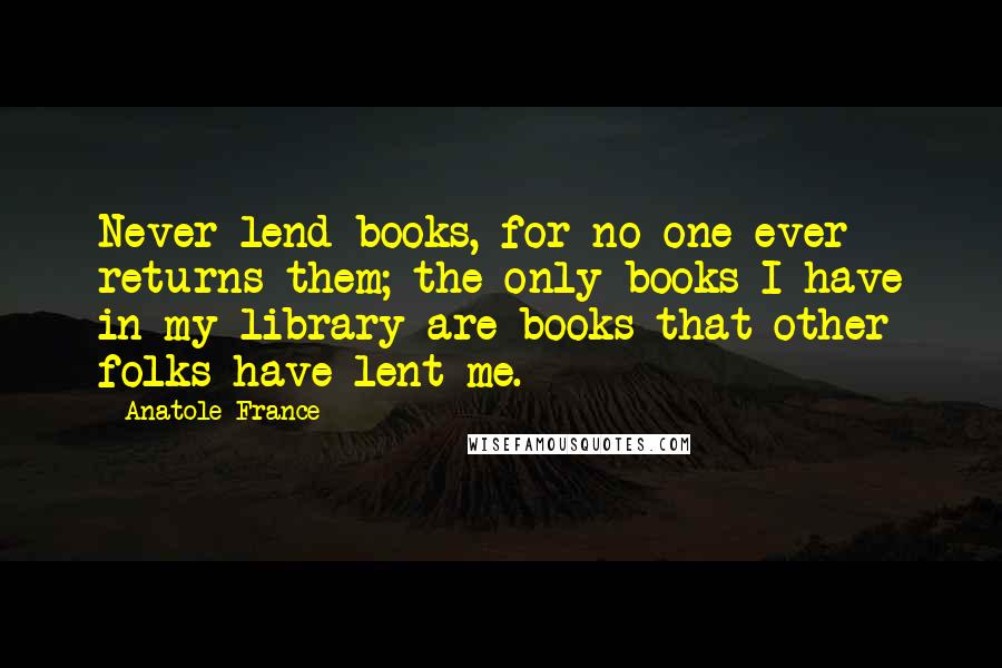Anatole France Quotes: Never lend books, for no one ever returns them; the only books I have in my library are books that other folks have lent me.