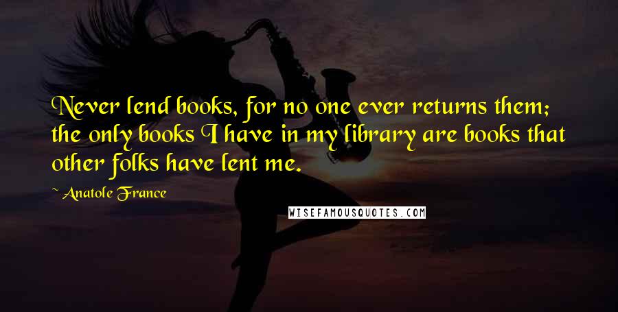 Anatole France Quotes: Never lend books, for no one ever returns them; the only books I have in my library are books that other folks have lent me.