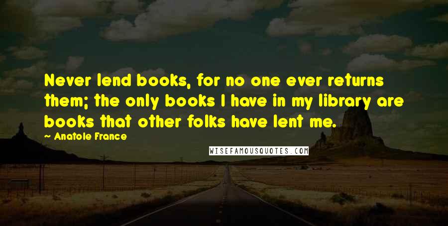Anatole France Quotes: Never lend books, for no one ever returns them; the only books I have in my library are books that other folks have lent me.