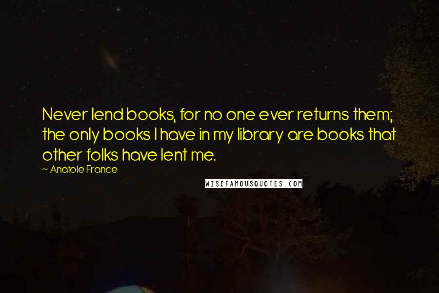 Anatole France Quotes: Never lend books, for no one ever returns them; the only books I have in my library are books that other folks have lent me.