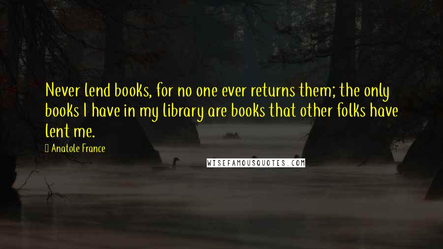 Anatole France Quotes: Never lend books, for no one ever returns them; the only books I have in my library are books that other folks have lent me.