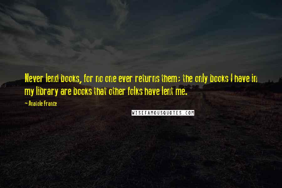 Anatole France Quotes: Never lend books, for no one ever returns them; the only books I have in my library are books that other folks have lent me.