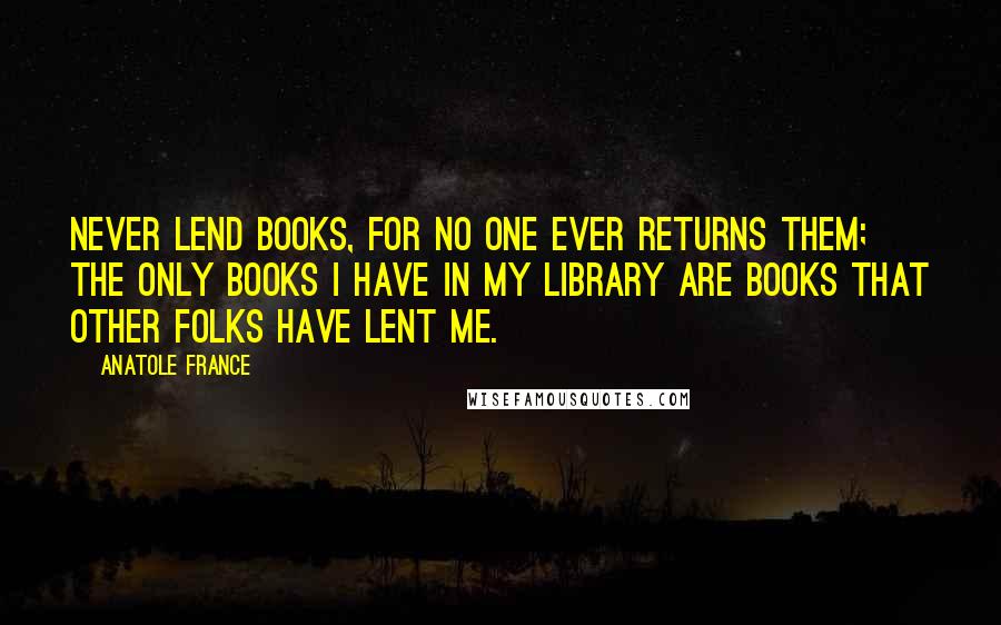 Anatole France Quotes: Never lend books, for no one ever returns them; the only books I have in my library are books that other folks have lent me.
