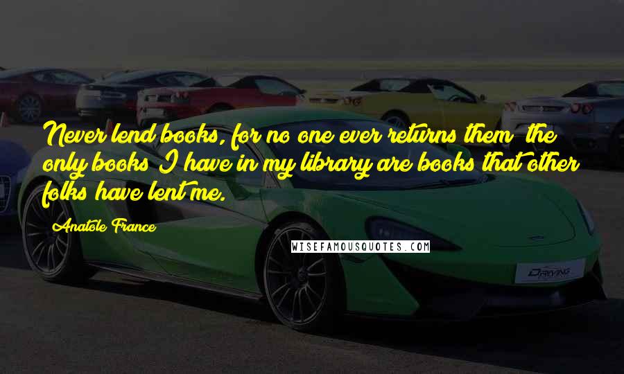 Anatole France Quotes: Never lend books, for no one ever returns them; the only books I have in my library are books that other folks have lent me.