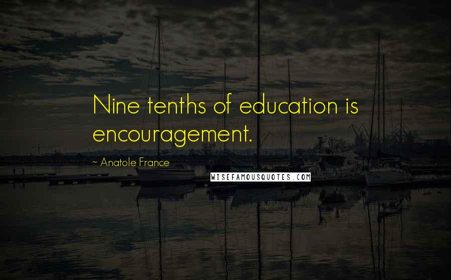 Anatole France Quotes: Nine tenths of education is encouragement.