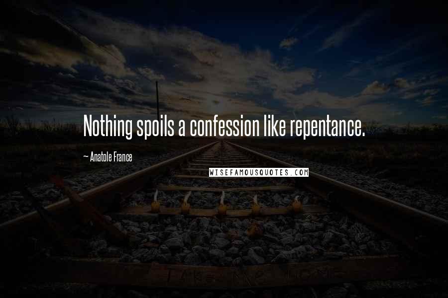 Anatole France Quotes: Nothing spoils a confession like repentance.