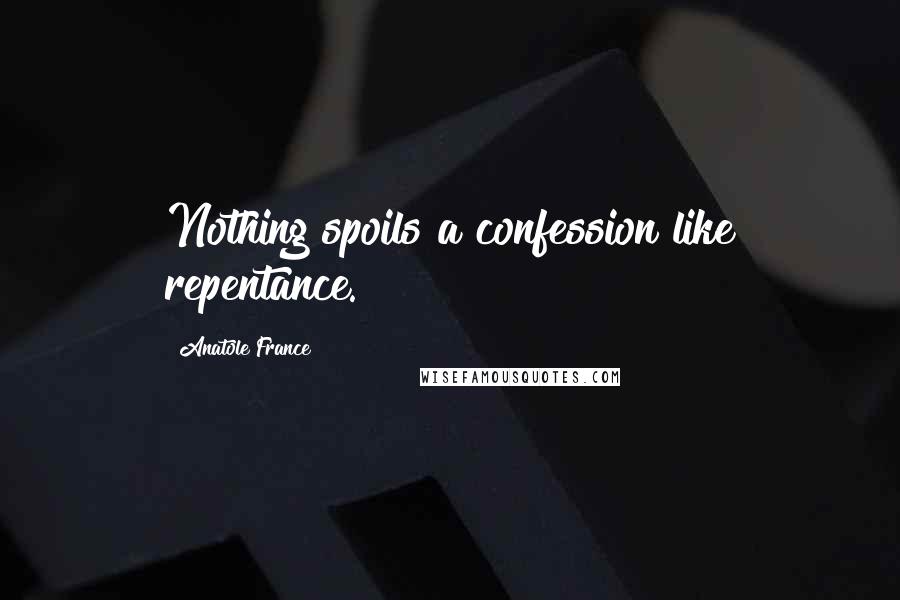 Anatole France Quotes: Nothing spoils a confession like repentance.