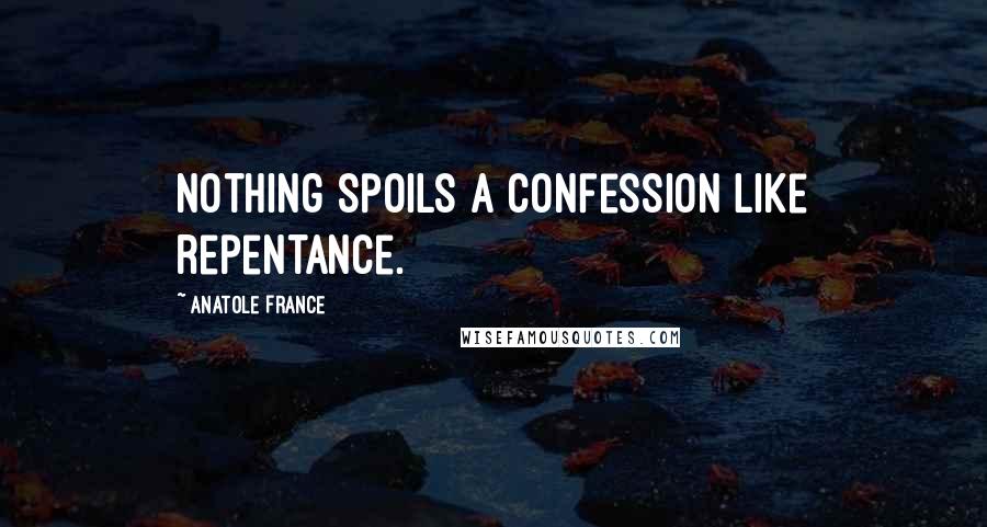 Anatole France Quotes: Nothing spoils a confession like repentance.