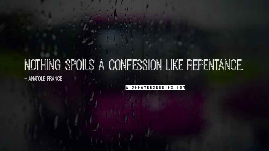 Anatole France Quotes: Nothing spoils a confession like repentance.