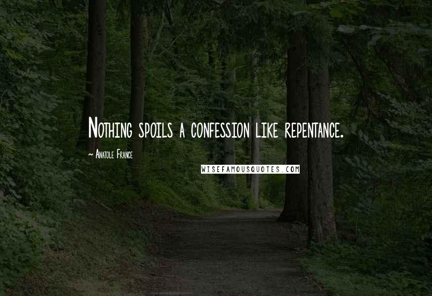 Anatole France Quotes: Nothing spoils a confession like repentance.