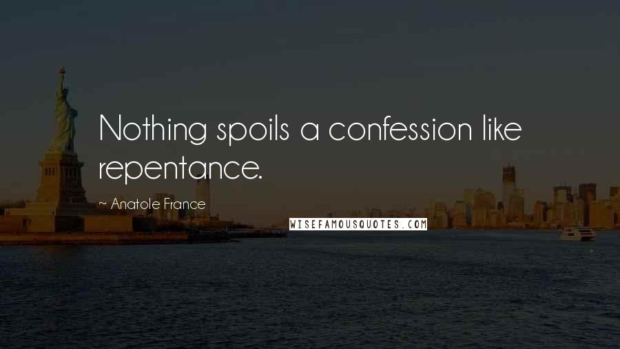 Anatole France Quotes: Nothing spoils a confession like repentance.