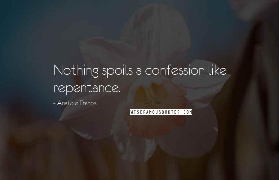 Anatole France Quotes: Nothing spoils a confession like repentance.