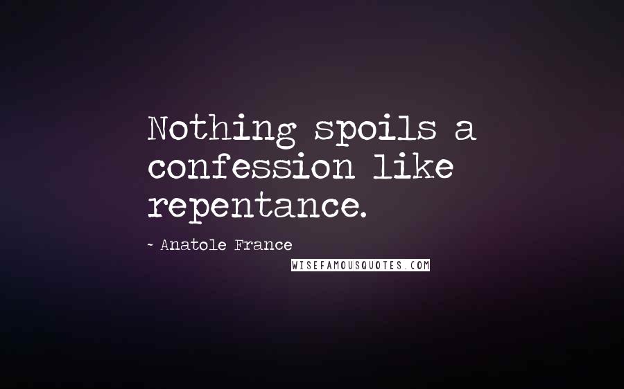 Anatole France Quotes: Nothing spoils a confession like repentance.